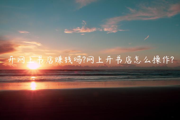 開網(wǎng)上書店賺錢嗎?網(wǎng)上開書店怎么操作?